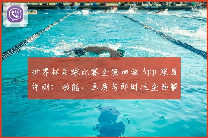 世界杯足球比赛全场回放 App 深度评测:功能、画质与即时性全面解析
