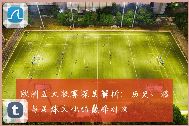 欧洲五大联赛深度解析：历史、格局与足球文化的巅峰对决