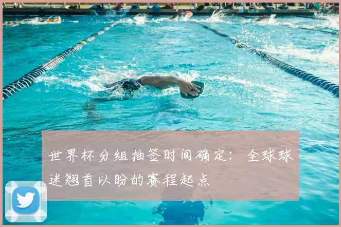 世界杯分组抽签时间确定:全球球迷翘首以盼的赛程起点