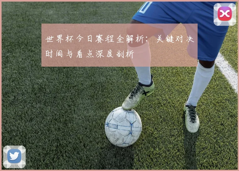 世界杯今日赛程全解析：关键对决时间与看点深度剖析