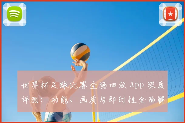 世界杯足球比赛全场回放 App 深度评测:功能、画质与即时性全面解析