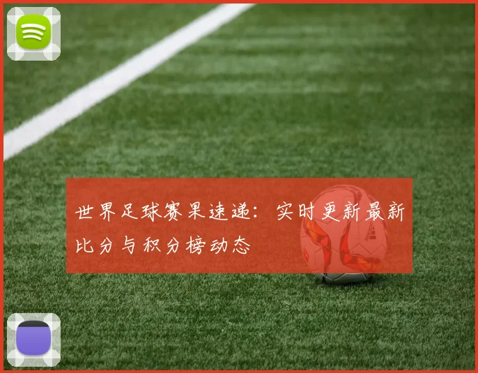 世界足球赛果速递：实时更新最新比分与积分榜动态