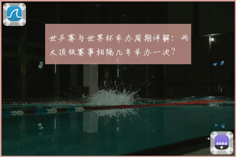 世乒赛与世界杯举办周期详解:两大顶级赛事相隔几年举办一次?