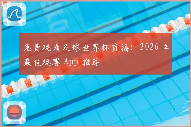 免费观看足球世界杯直播：2026 年最佳观赛 App 推荐