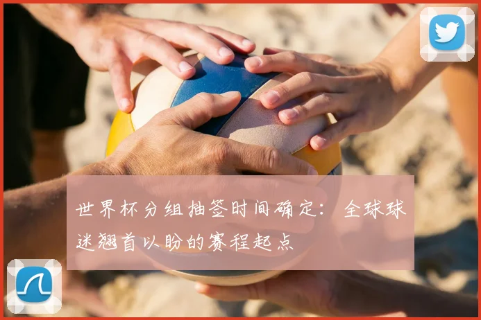 世界杯分组抽签时间确定：全球球迷翘首以盼的赛程起点