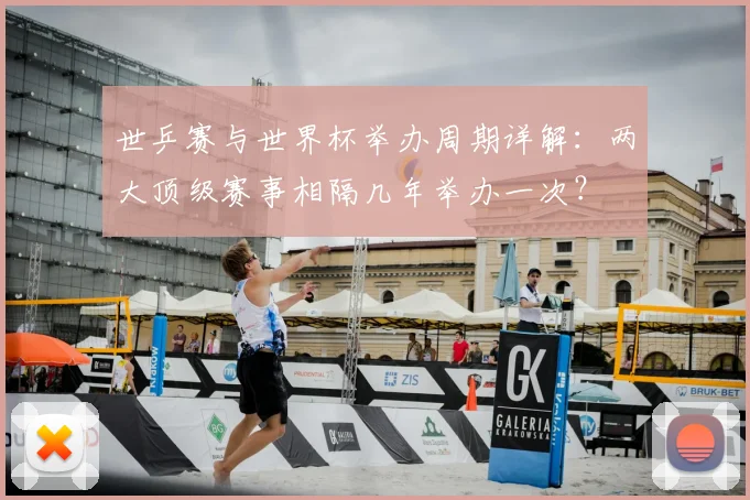 世乒赛与世界杯举办周期详解：两大顶级赛事相隔几年举办一次？