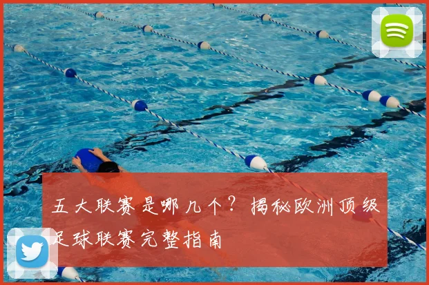 五大联赛是哪几个？揭秘欧洲顶级足球联赛完整指南