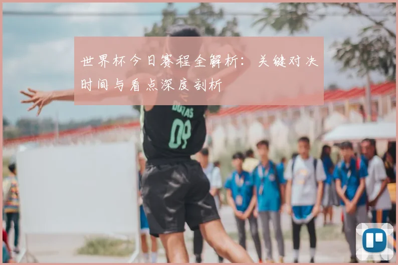世界杯今日赛程全解析：关键对决时间与看点深度剖析