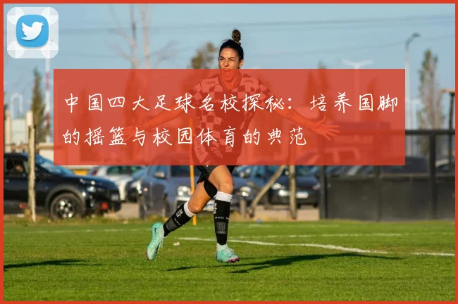 中国四大足球名校探秘:培养国脚的摇篮与校园体育的典范